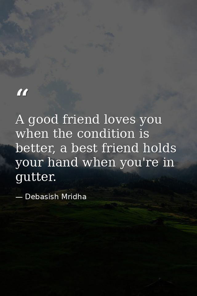 A good friend loves you when the condition is better, a best friend holds your hand when you're in gutter. — Debasish Mridha