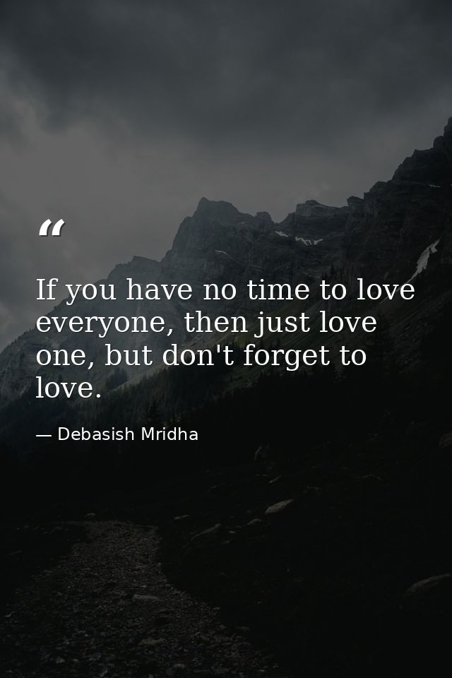 If you have no time to love everyone, then just love one, but don't forget to love. — Debasish Mridha