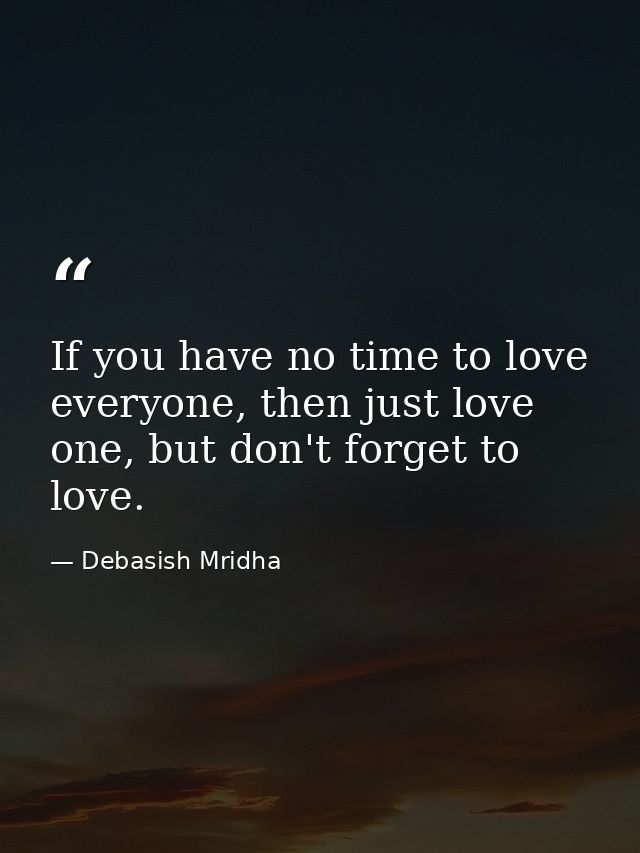 If you have no time to love everyone, then just love one, but don't forget to love. — Debasish Mridha