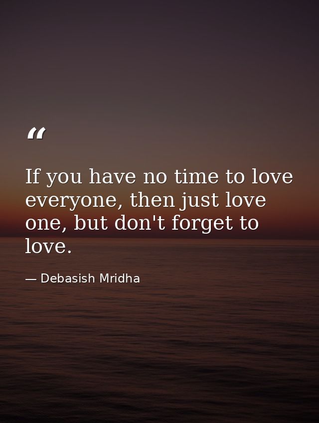 If you have no time to love everyone, then just love one, but don't forget to love. — Debasish Mridha