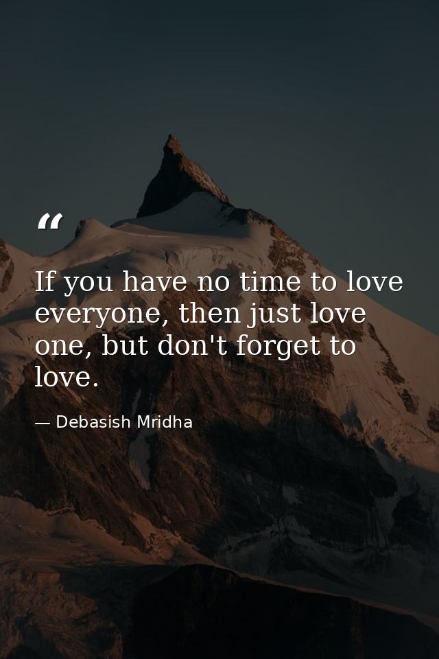 If you have no time to love everyone, then just love one, but don't forget to love. — Debasish Mridha