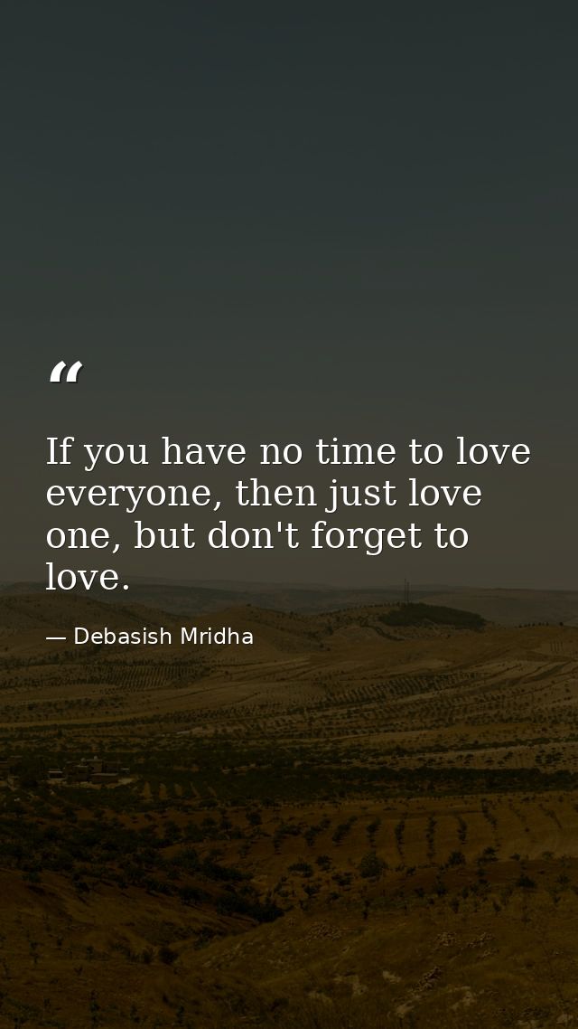 If you have no time to love everyone, then just love one, but don't forget to love. — Debasish Mridha