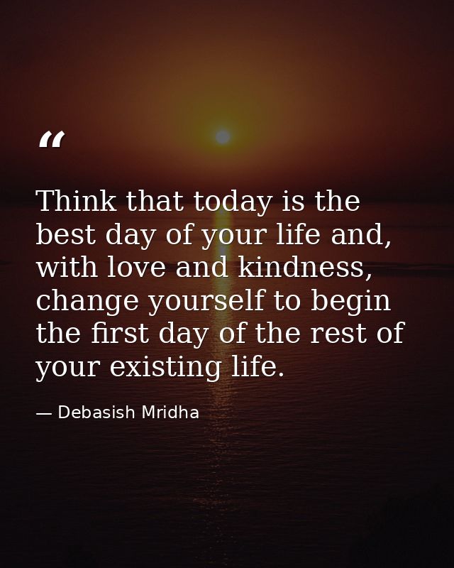 Think that today is the best day of your life and, with love and kindness, change yourself to begin the first day of the — Debasish Mridha