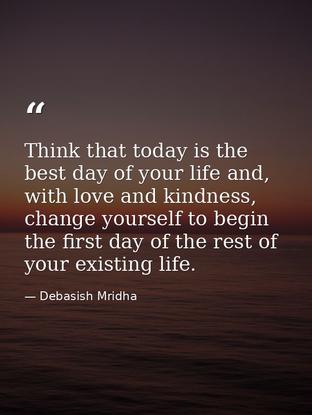 Think that today is the best day of your life and, with love and kindness, change yourself to begin the first day of the — Debasish Mridha