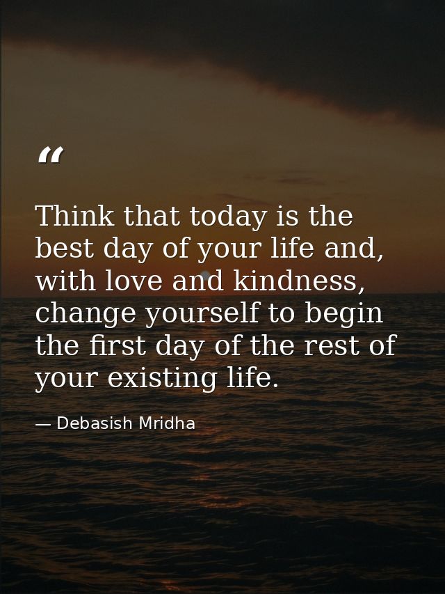 Think that today is the best day of your life and, with love and kindness, change yourself to begin the first day of the — Debasish Mridha