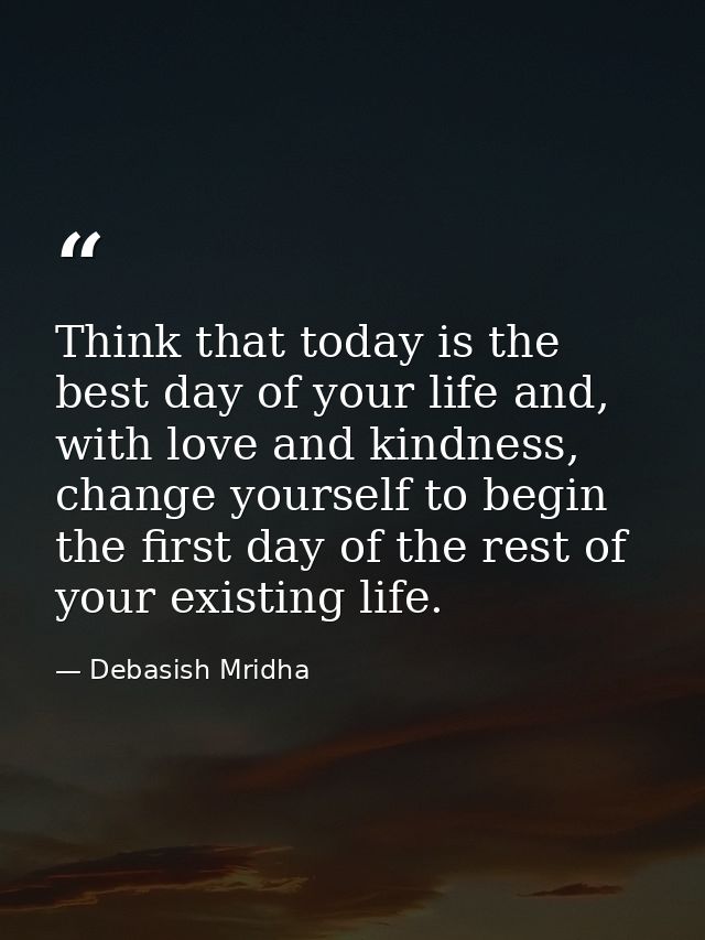 Think that today is the best day of your life and, with love and kindness, change yourself to begin the first day of the — Debasish Mridha