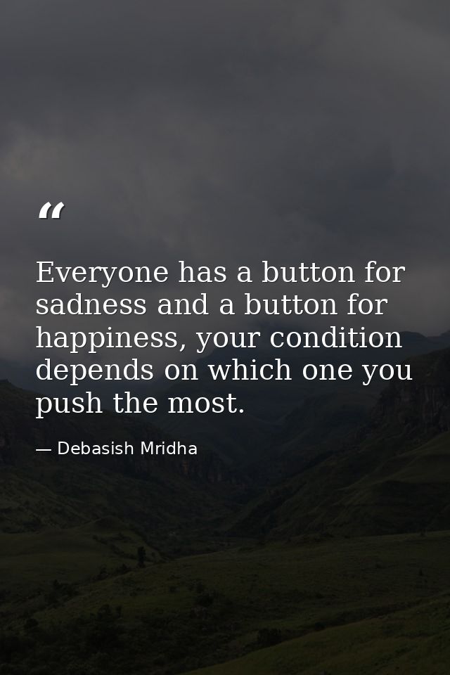Everyone has a button for sadness and a button for happiness, your condition depends on which one you push the most. — Debasish Mridha
