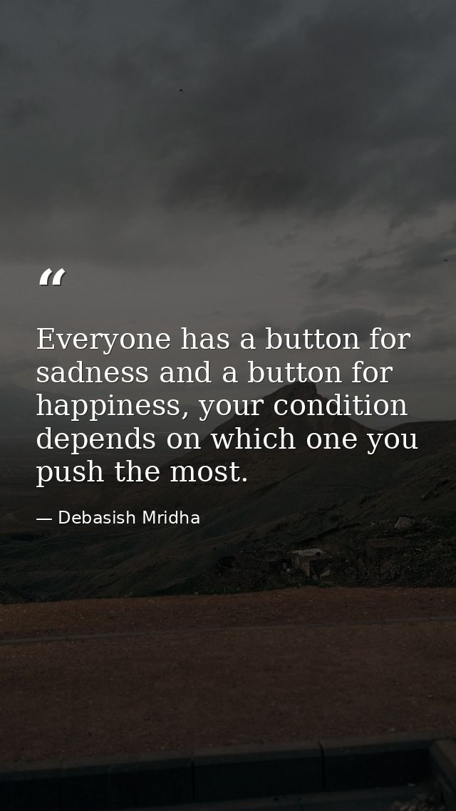 Everyone has a button for sadness and a button for happiness, your condition depends on which one you push the most. — Debasish Mridha