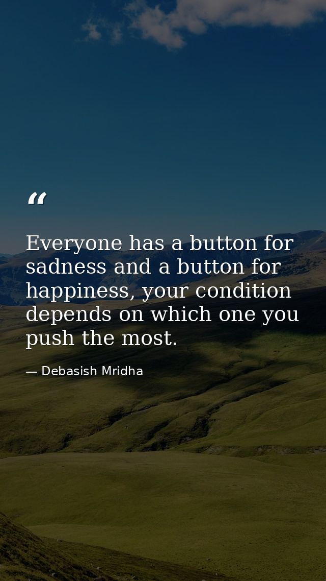 Everyone has a button for sadness and a button for happiness, your condition depends on which one you push the most. — Debasish Mridha