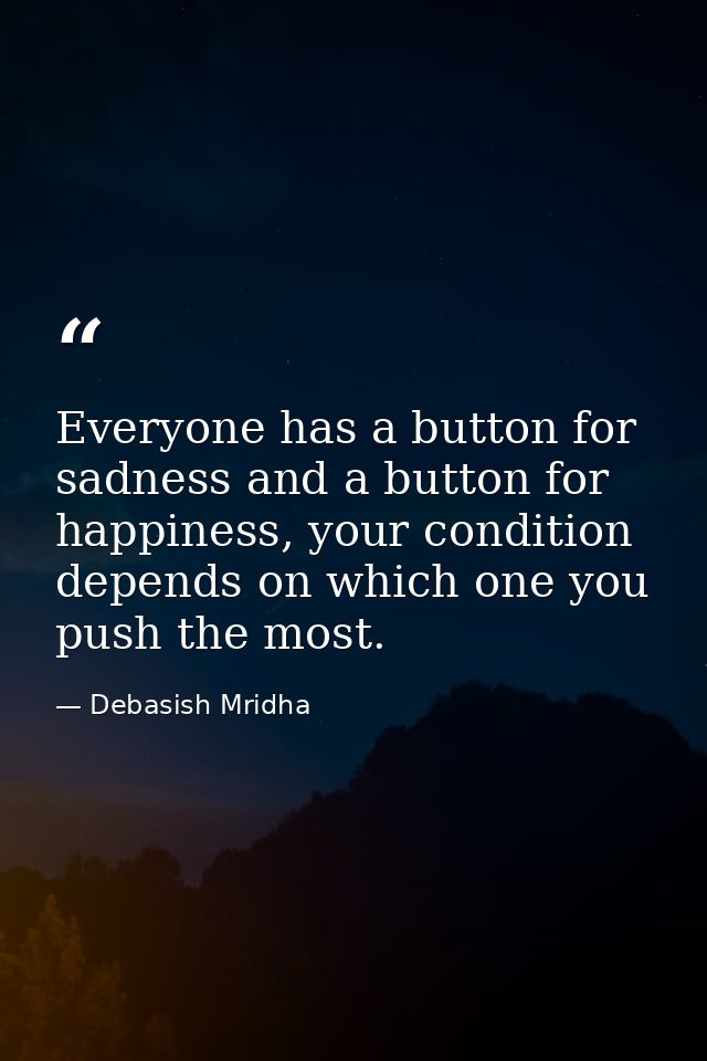 Everyone has a button for sadness and a button for happiness, your condition depends on which one you push the most. — Debasish Mridha