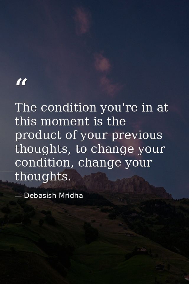 The condition you're in at this moment is the product of your previous thoughts, to change your condition, change your t — Debasish Mridha
