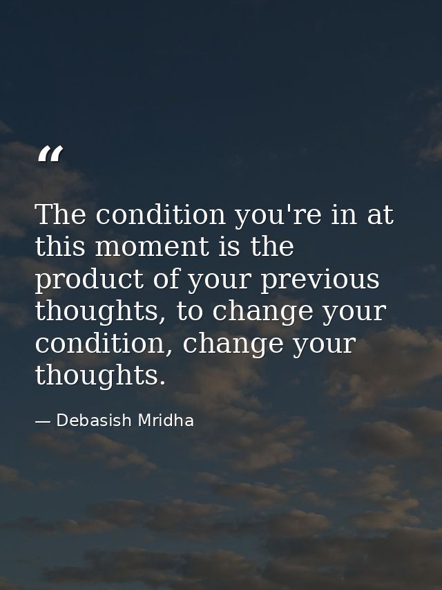The condition you're in at this moment is the product of your previous thoughts, to change your condition, change your t — Debasish Mridha