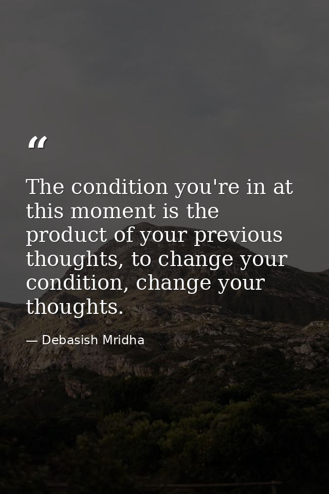 The condition you're in at this moment is the product of your previous thoughts, to change your condition, change your t — Debasish Mridha