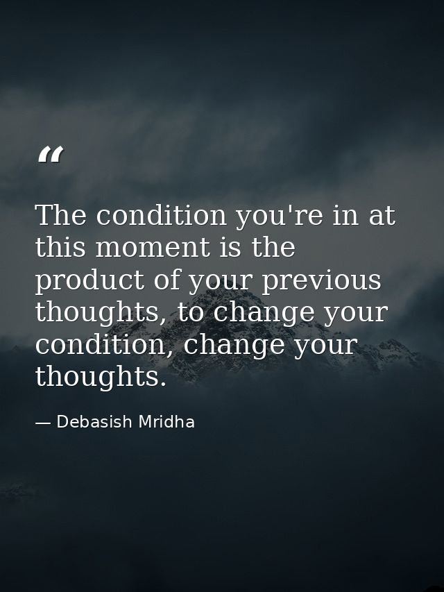 The condition you're in at this moment is the product of your previous thoughts, to change your condition, change your t — Debasish Mridha