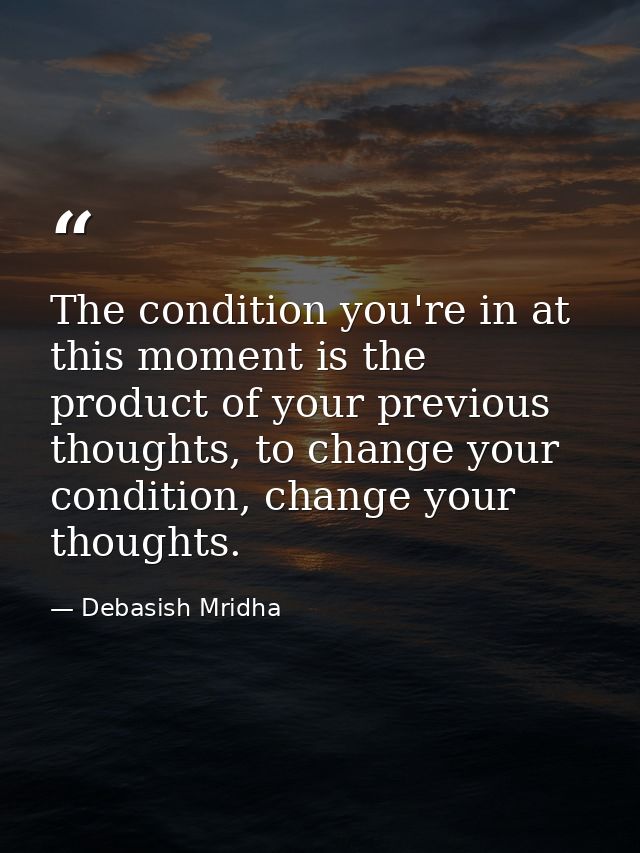 The condition you're in at this moment is the product of your previous thoughts, to change your condition, change your t — Debasish Mridha