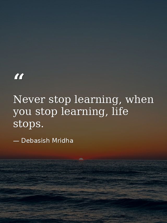 Never stop learning, when you stop learning, life stops. — Debasish Mridha