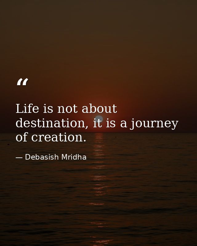 Life is not about destination, it is a journey of creation. — Debasish Mridha