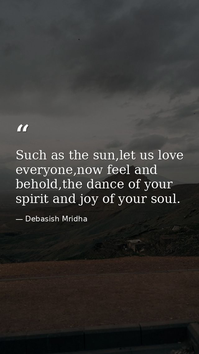 Such as the sun,let us love everyone,now feel and behold,the dance of your spirit and joy of your soul. — Debasish Mridha