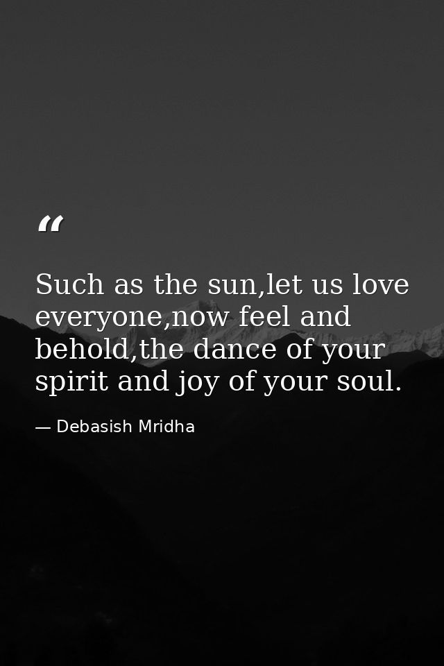 Such as the sun,let us love everyone,now feel and behold,the dance of your spirit and joy of your soul. — Debasish Mridha