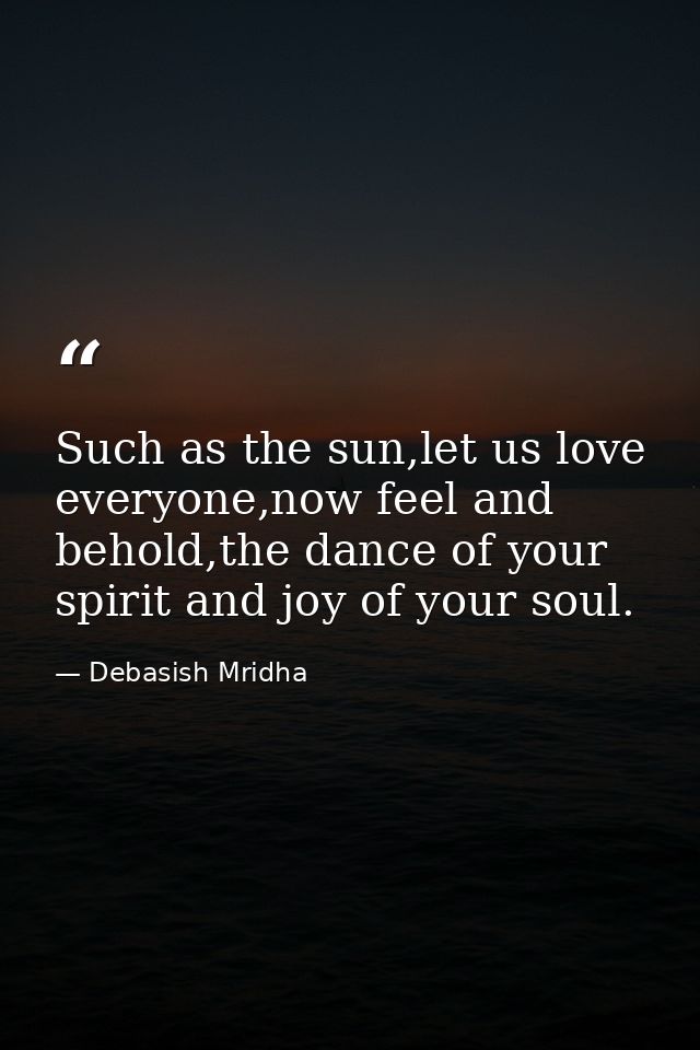 Such as the sun,let us love everyone,now feel and behold,the dance of your spirit and joy of your soul. — Debasish Mridha