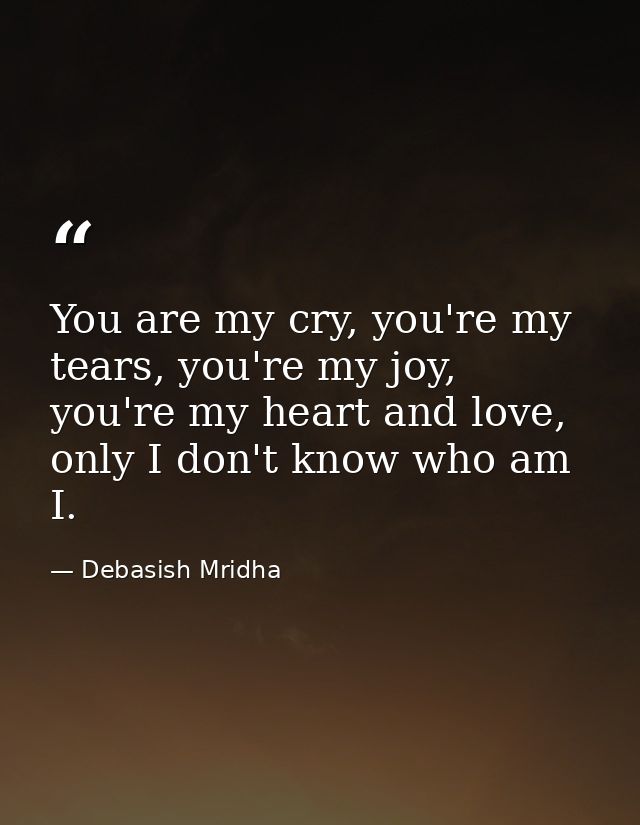 You are my cry, you're my tears, you're my joy, you're my heart and love, only I don't know who am I. — Debasish Mridha