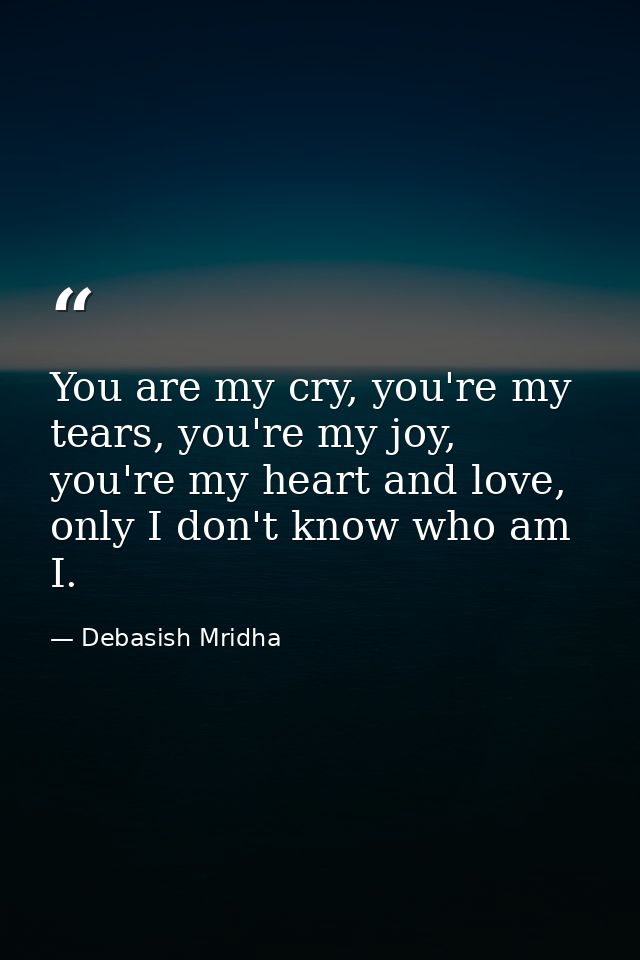 You are my cry, you're my tears, you're my joy, you're my heart and love, only I don't know who am I. — Debasish Mridha