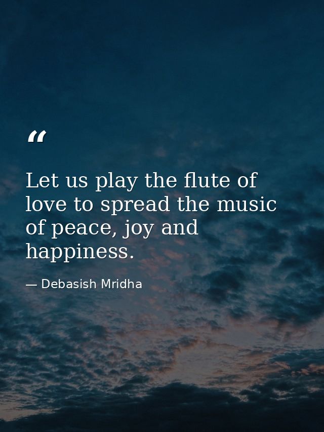 Let us play the flute of love to spread the music of peace, joy and happiness. — Debasish Mridha
