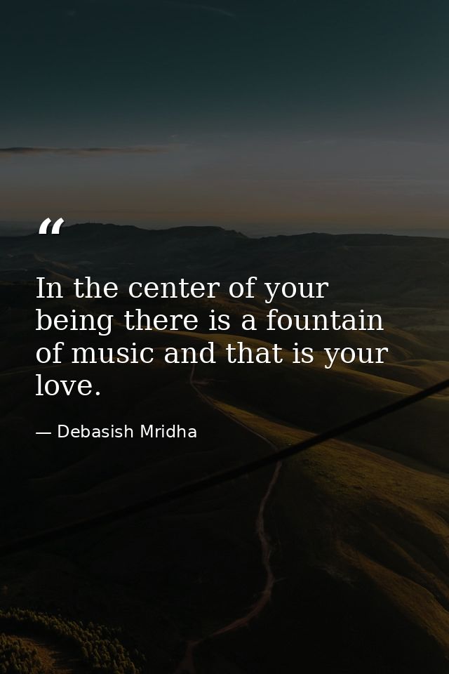 In the center of your being there is a fountain of music and that is your love. — Debasish Mridha