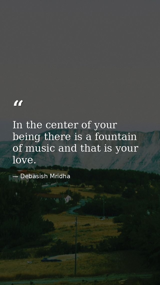 In the center of your being there is a fountain of music and that is your love. — Debasish Mridha