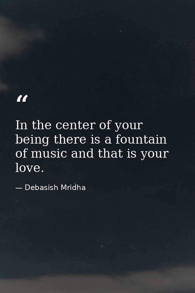 In the center of your being there is a fountain of music and that is your love. — Debasish Mridha