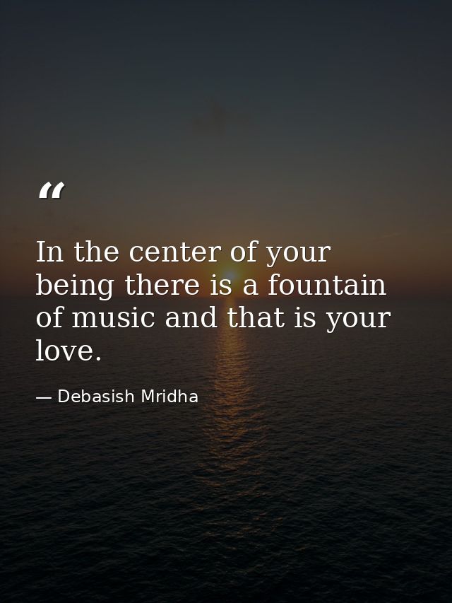 In the center of your being there is a fountain of music and that is your love. — Debasish Mridha