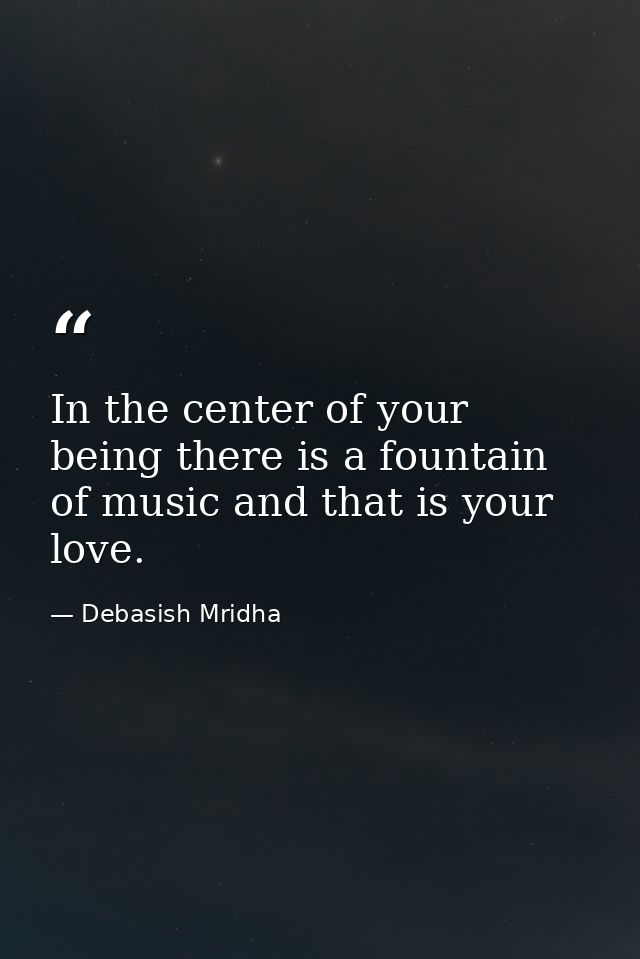 In the center of your being there is a fountain of music and that is your love. — Debasish Mridha