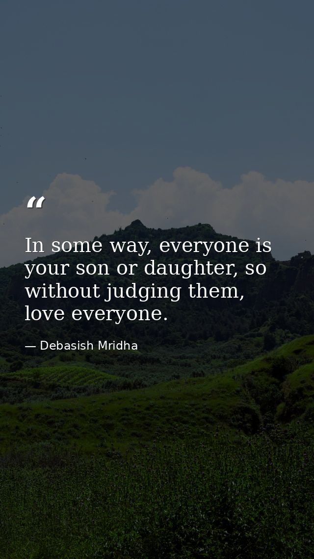 In some way, everyone is your son or daughter, so without judging them, love everyone. — Debasish Mridha