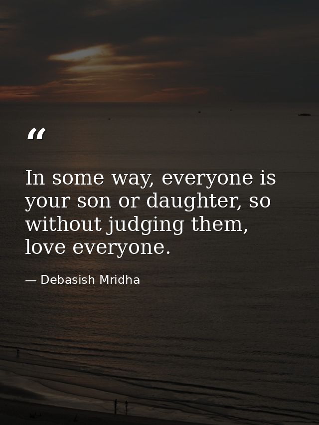 In some way, everyone is your son or daughter, so without judging them, love everyone. — Debasish Mridha