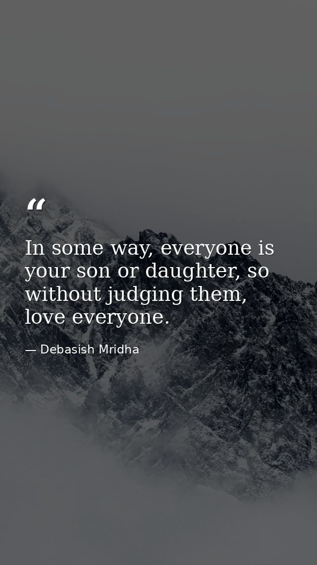 In some way, everyone is your son or daughter, so without judging them, love everyone. — Debasish Mridha