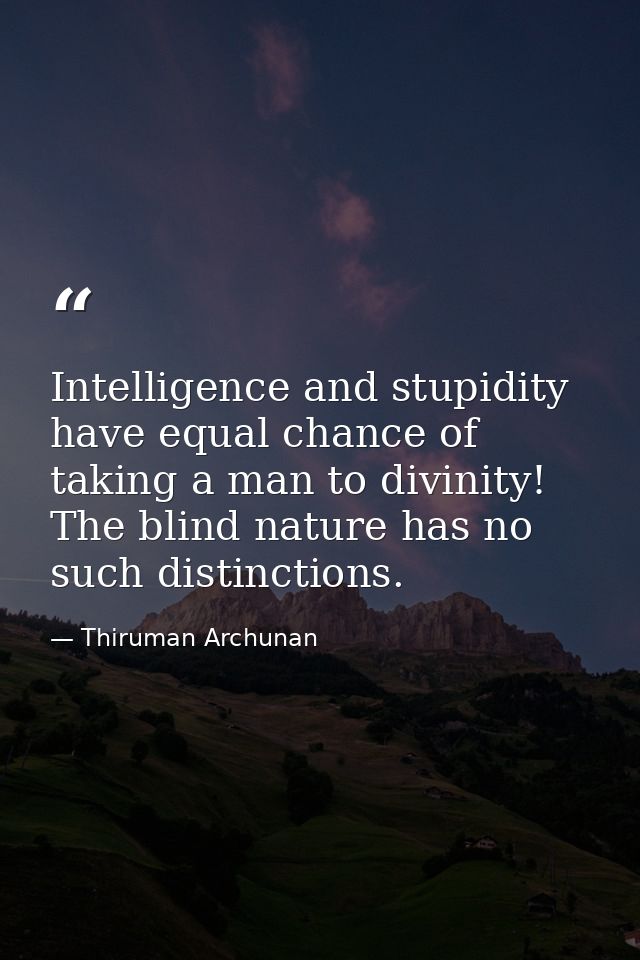Intelligence and stupidity have equal chance of taking a man to divinity! The blind nature has no such distinctions. — Thiruman Archunan