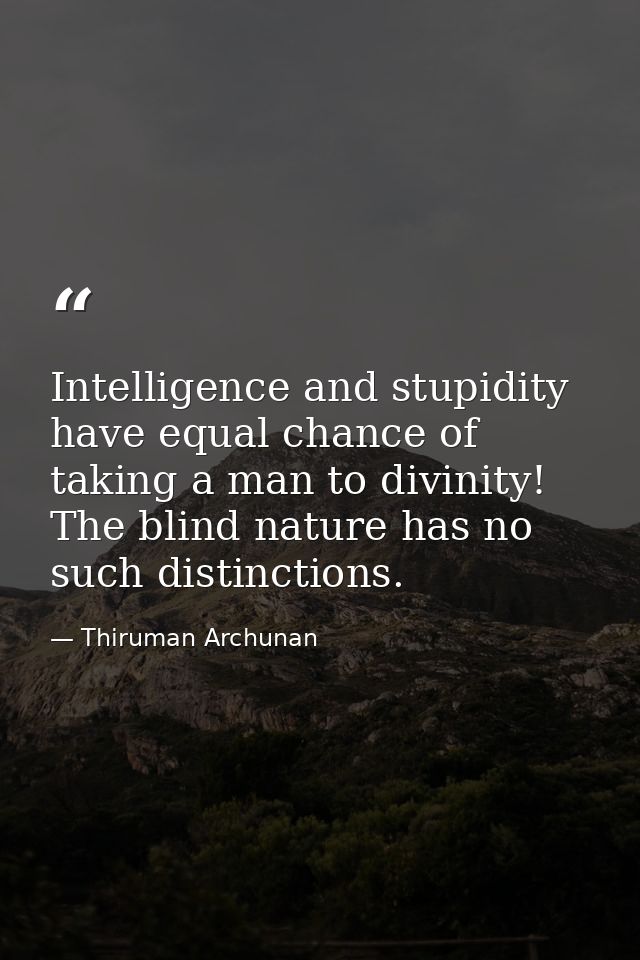 Intelligence and stupidity have equal chance of taking a man to divinity! The blind nature has no such distinctions. — Thiruman Archunan