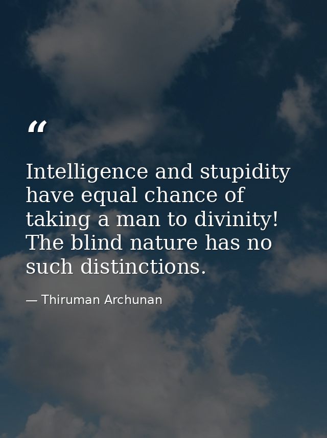 Intelligence and stupidity have equal chance of taking a man to divinity! The blind nature has no such distinctions. — Thiruman Archunan