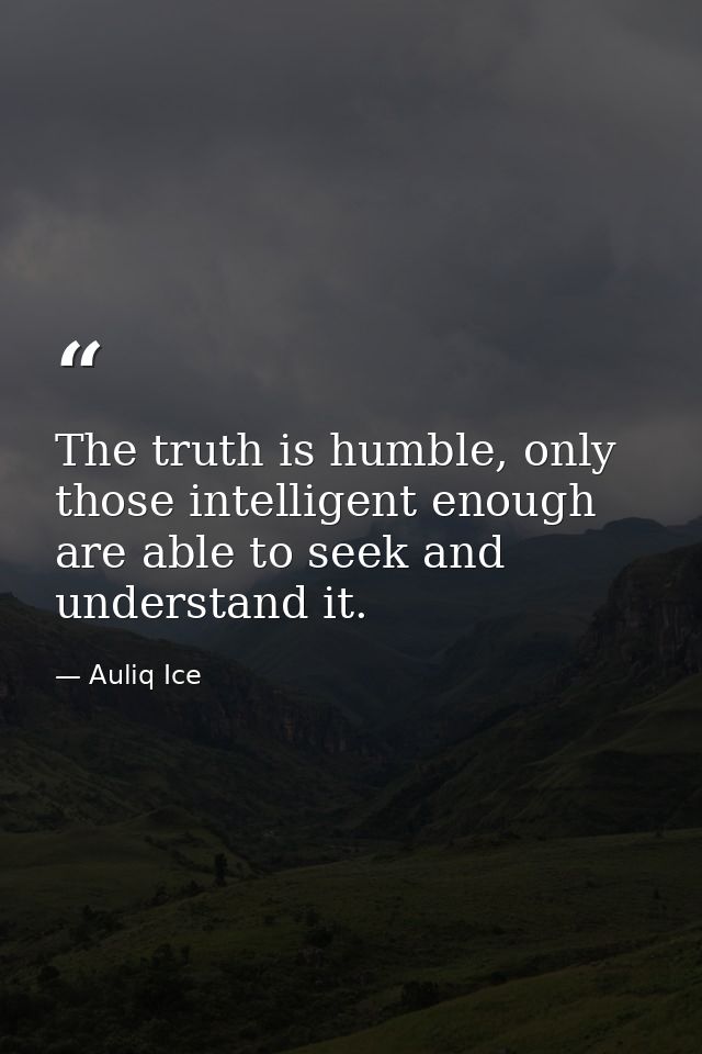 The truth is humble, only those intelligent enough are able to seek and understand it. — Auliq Ice