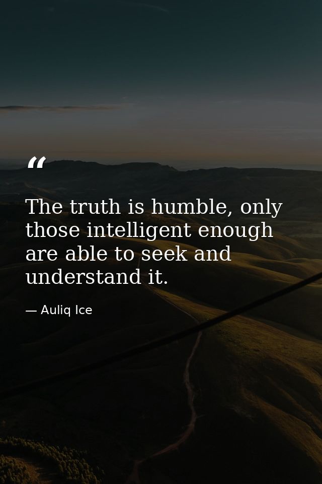 The truth is humble, only those intelligent enough are able to seek and understand it. — Auliq Ice