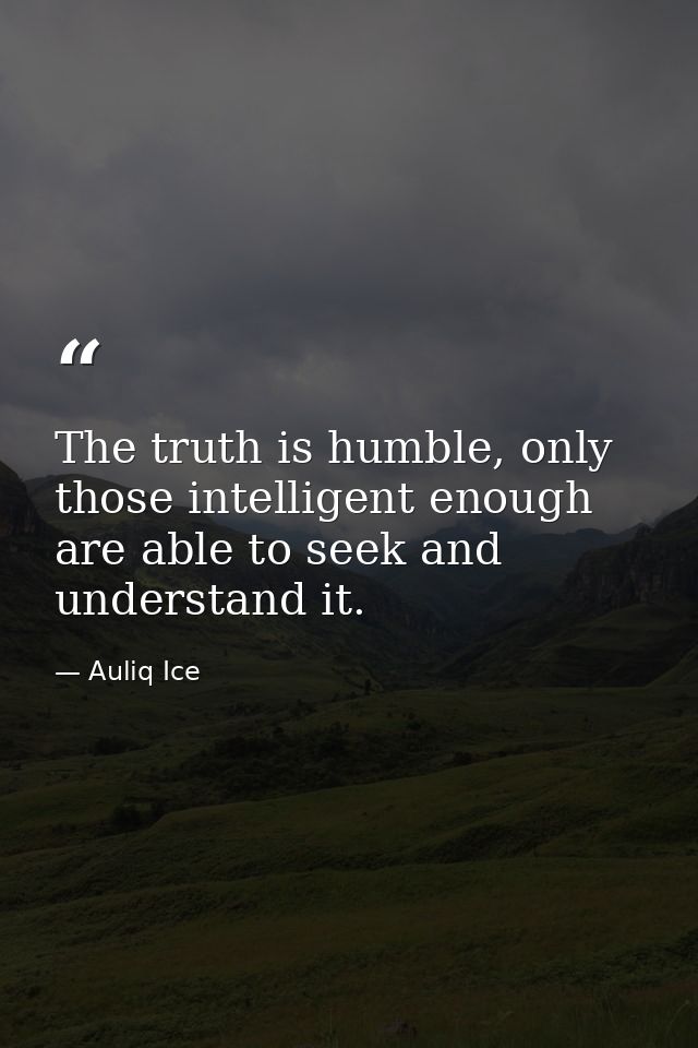 The truth is humble, only those intelligent enough are able to seek and understand it. — Auliq Ice