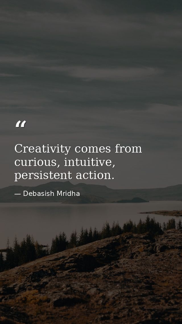Creativity comes from curious, intuitive, persistent action. — Debasish Mridha