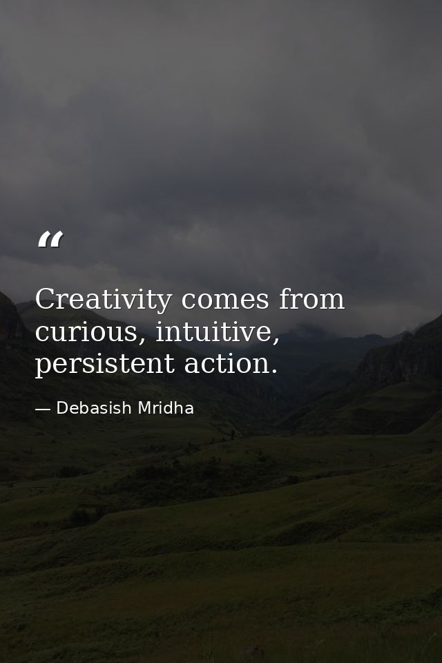 Creativity comes from curious, intuitive, persistent action. — Debasish Mridha