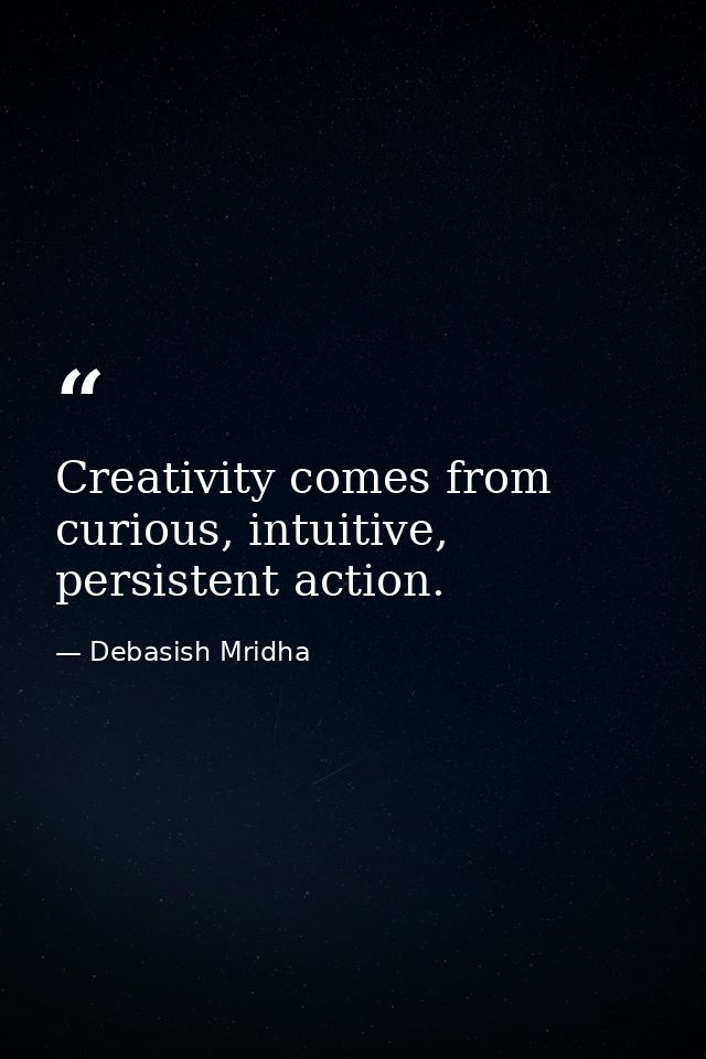 Creativity comes from curious, intuitive, persistent action. — Debasish Mridha