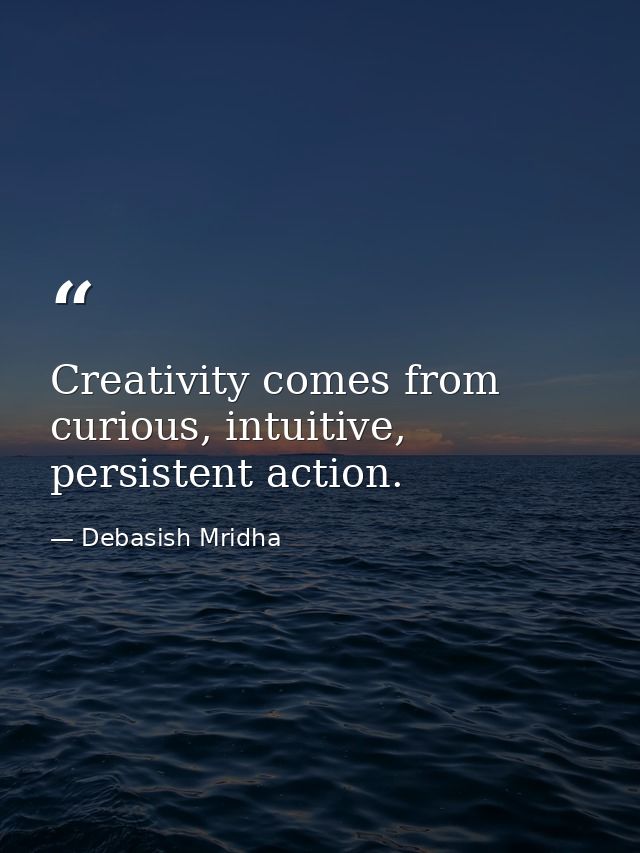 Creativity comes from curious, intuitive, persistent action. — Debasish Mridha