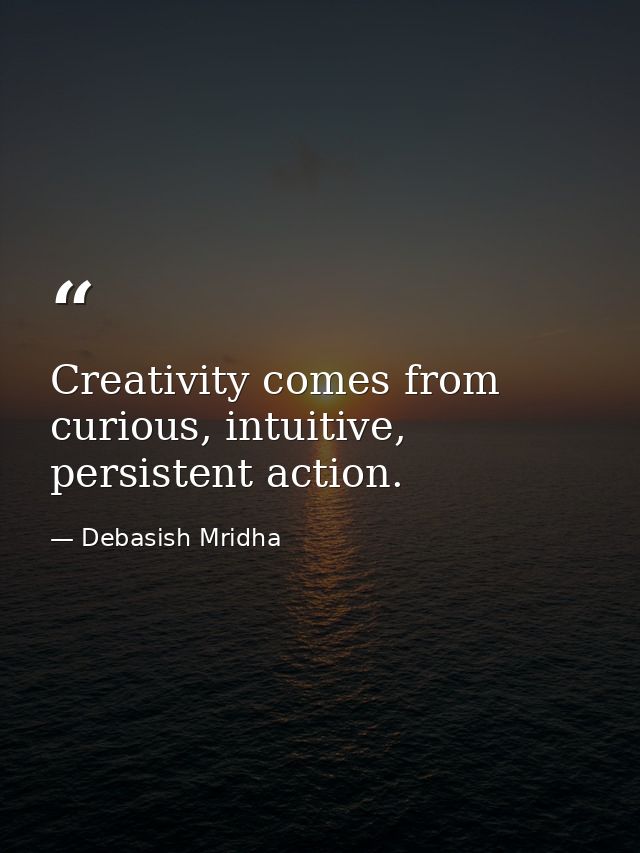 Creativity comes from curious, intuitive, persistent action. — Debasish Mridha