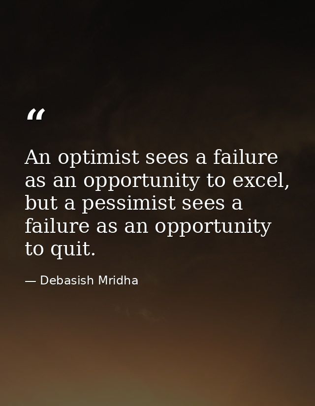 An optimist sees a failure as an opportunity to excel, but a pessimist sees a failure as an opportunity to quit. — Debasish Mridha