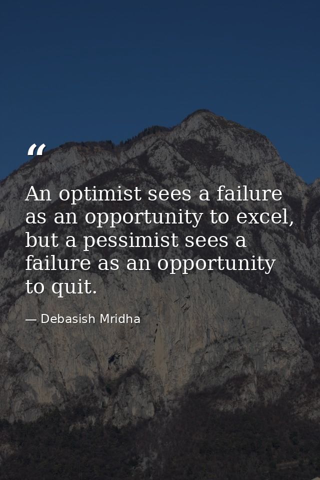An optimist sees a failure as an opportunity to excel, but a pessimist sees a failure as an opportunity to quit. — Debasish Mridha