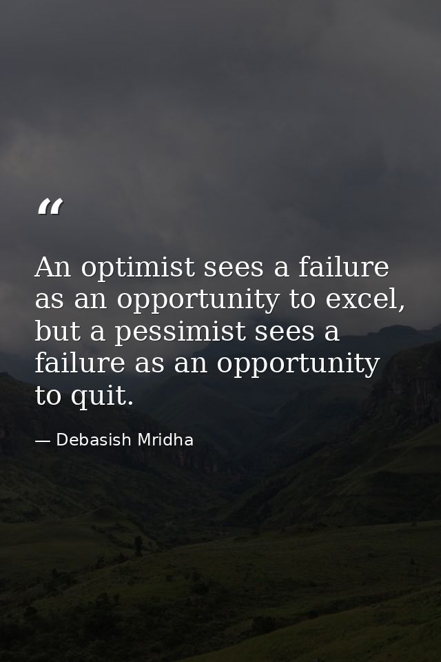 An optimist sees a failure as an opportunity to excel, but a pessimist sees a failure as an opportunity to quit. — Debasish Mridha