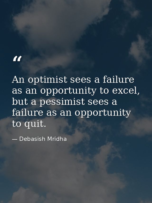 An optimist sees a failure as an opportunity to excel, but a pessimist sees a failure as an opportunity to quit. — Debasish Mridha